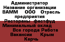 Администратор › Название организации ­ ВАММ  , ООО › Отрасль предприятия ­ Рестораны, фастфуд › Минимальный оклад ­ 20 000 - Все города Работа » Вакансии   . Крым,Керчь